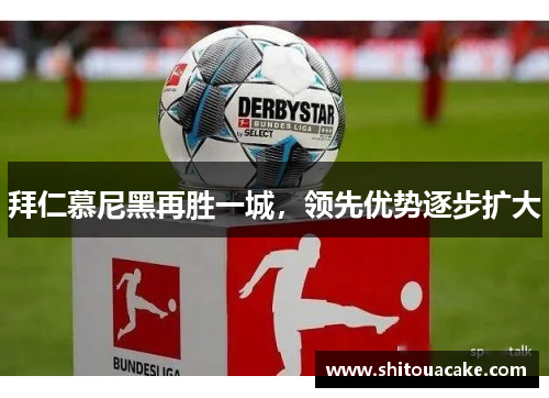 拜仁慕尼黑再胜一城，领先优势逐步扩大