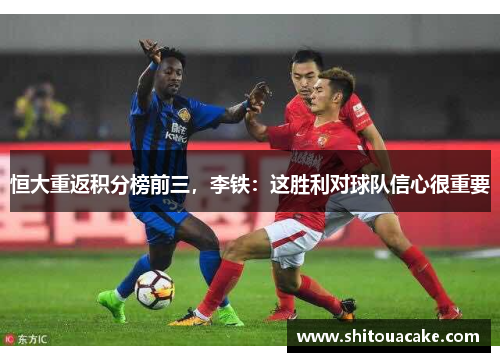 恒大重返积分榜前三，李铁：这胜利对球队信心很重要