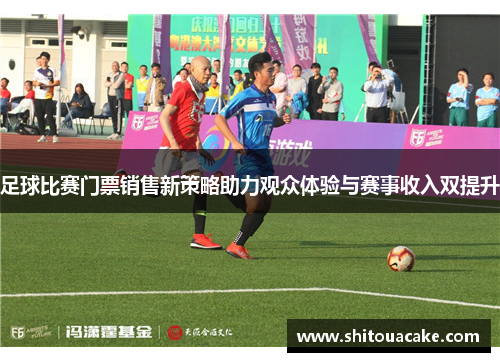 足球比赛门票销售新策略助力观众体验与赛事收入双提升