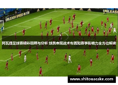 阿瓦提足球赛精彩回顾与分析 球员表现战术布置和赛事影响力全方位解读