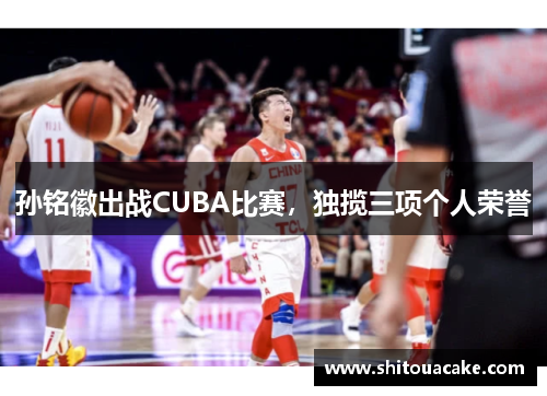孙铭徽出战CUBA比赛，独揽三项个人荣誉