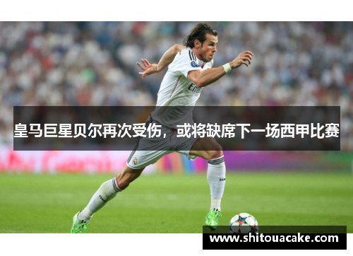 皇马巨星贝尔再次受伤，或将缺席下一场西甲比赛