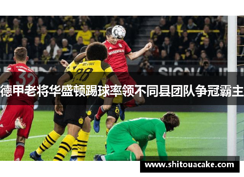 德甲老将华盛顿踢球率领不同县团队争冠霸主